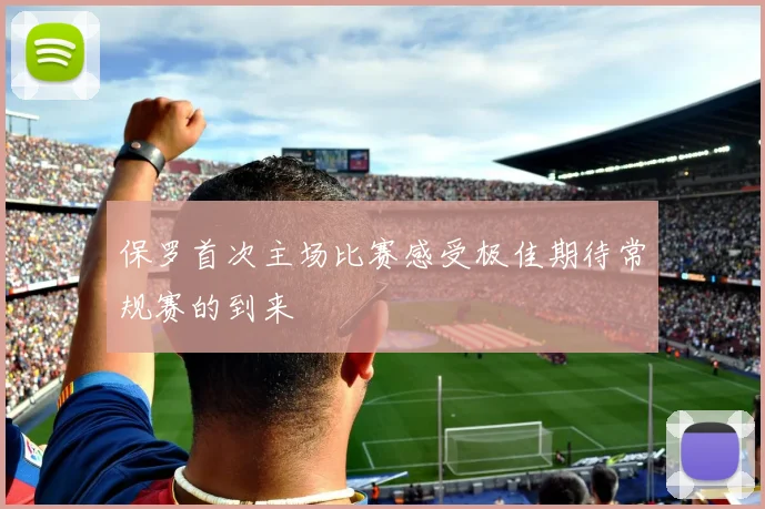 保罗首次主场比赛感受极佳期待常规赛的到来