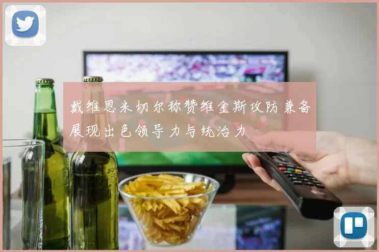 戴维恩米切尔称赞维金斯攻防兼备展现出色领导力与统治力