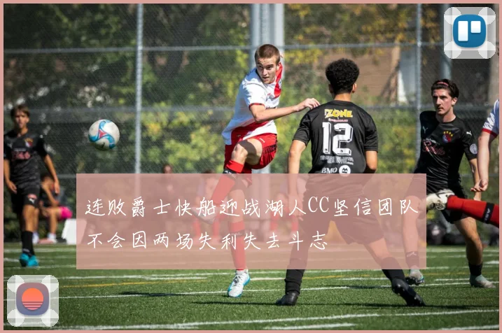 连败爵士快船迎战湖人CC坚信团队不会因两场失利失去斗志