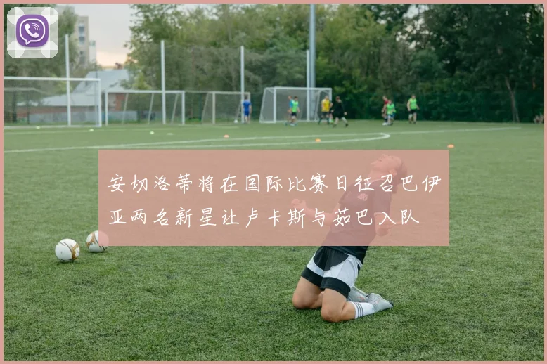 安切洛蒂将在国际比赛日征召巴伊亚两名新星让卢卡斯与茹巴入队
