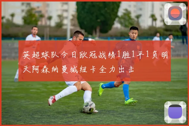 英超球队今日欧冠战绩1胜1平1负明天阿森纳曼城纽卡全力出击