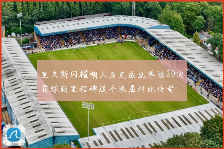 里夫斯闪耀湖人历史成就单场20次罚球新里程碑追平浓眉科比传奇