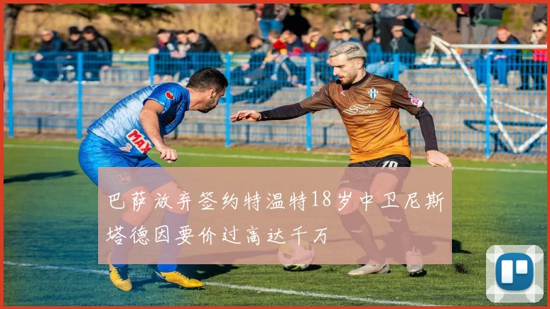 巴萨放弃签约特温特18岁中卫尼斯塔德因要价过高达千万