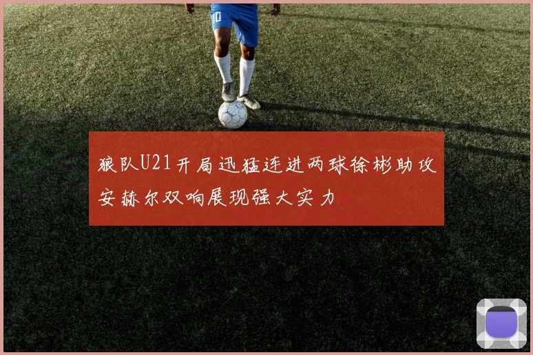 狼队U21开局迅猛连进两球徐彬助攻安赫尔双响展现强大实力