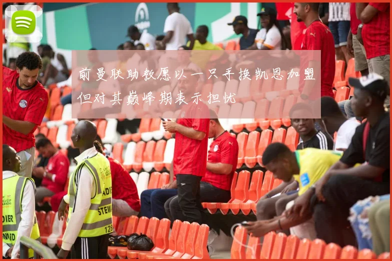 前曼联助教愿以一只手换凯恩加盟但对其巅峰期表示担忧