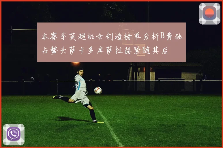 本赛季英超机会创造榜单分析B费独占鳌头萨卡多库萨拉赫紧随其后