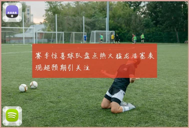 赛季惊喜球队盘点热火猛龙活塞表现超预期引关注