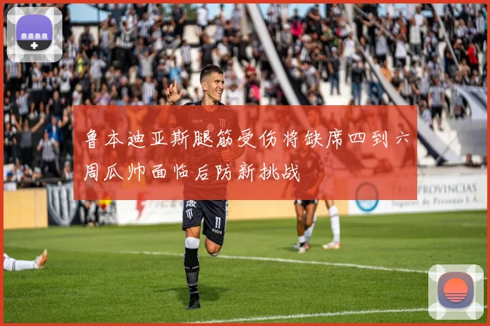 鲁本迪亚斯腿筋受伤将缺席四到六周瓜帅面临后防新挑战