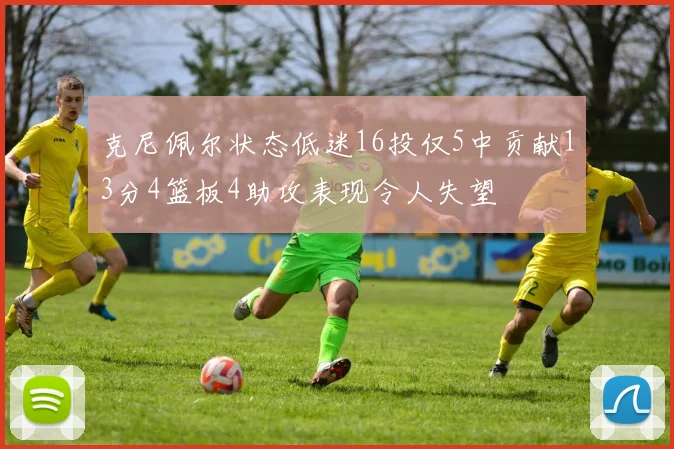 克尼佩尔状态低迷16投仅5中贡献13分4篮板4助攻表现令人失望