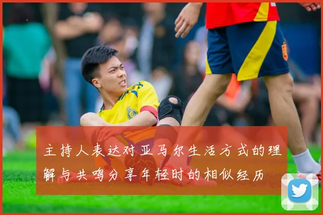 主持人表达对亚马尔生活方式的理解与共鸣分享年轻时的相似经历