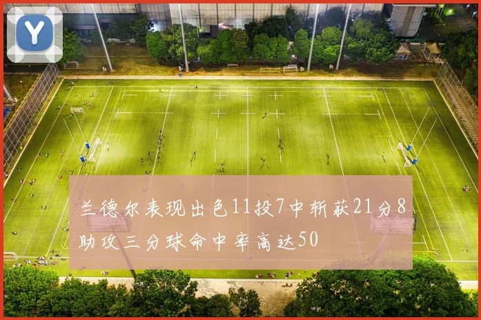 兰德尔表现出色11投7中斩获21分8助攻三分球命中率高达50