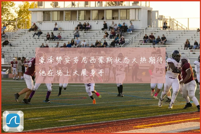 豪泽赞安芬尼西蒙斯状态火热期待他在场上大展身手