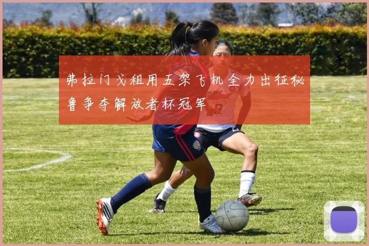 弗拉门戈租用五架飞机全力出征秘鲁争夺解放者杯冠军