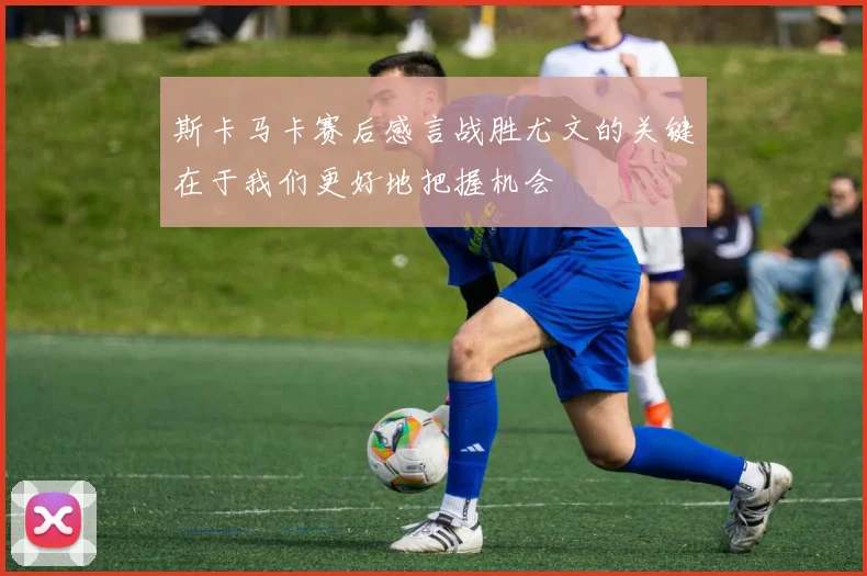 斯卡马卡赛后感言战胜尤文的关键在于我们更好地把握机会