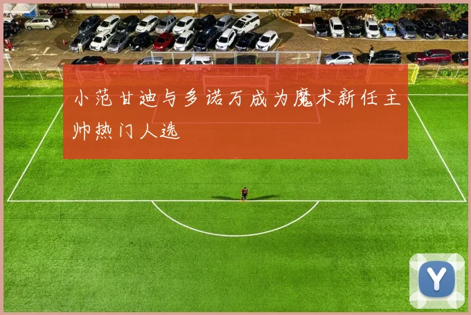 小范甘迪与多诺万成为魔术新任主帅热门人选