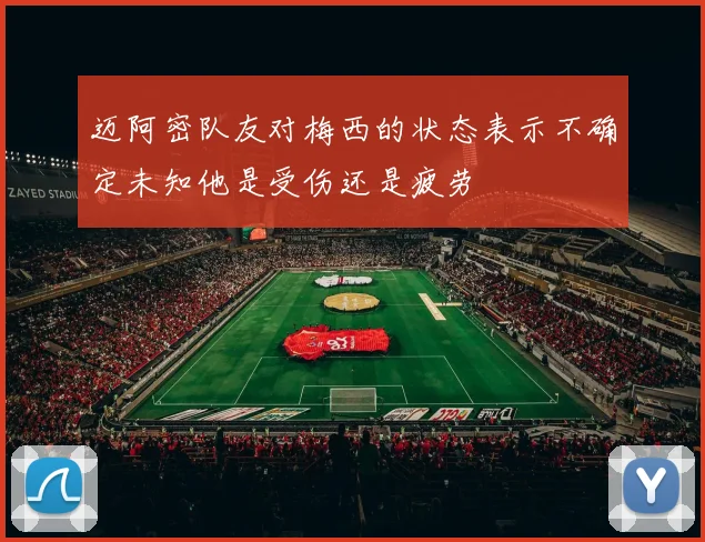 迈阿密队友对梅西的状态表示不确定未知他是受伤还是疲劳