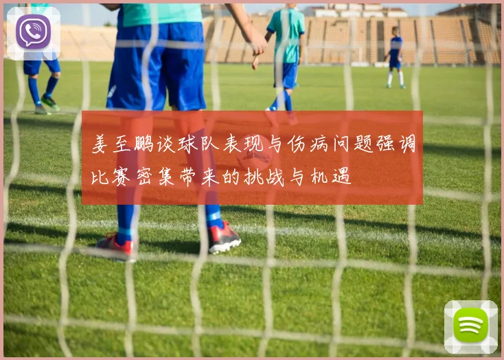 姜至鹏谈球队表现与伤病问题强调比赛密集带来的挑战与机遇