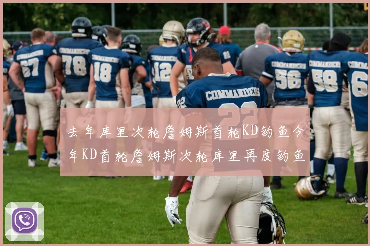 去年库里次轮詹姆斯首轮KD钓鱼今年KD首轮詹姆斯次轮库里再度钓鱼的奇妙对比