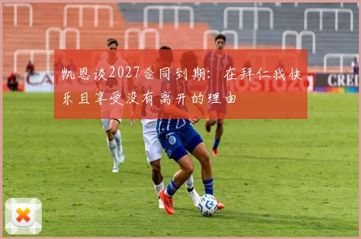 凯恩谈2027合同到期：在拜仁我快乐且享受没有离开的理由