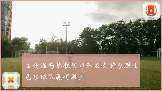 古德温感恩教练与队友支持表现出色助球队赢得胜利