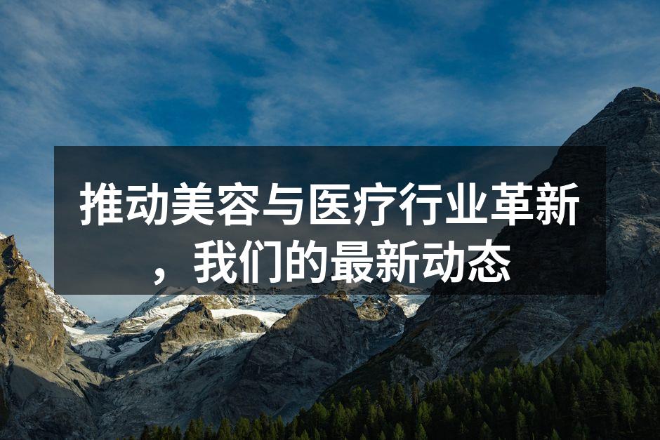 推动美容与医疗行业革新，我们的最新动态