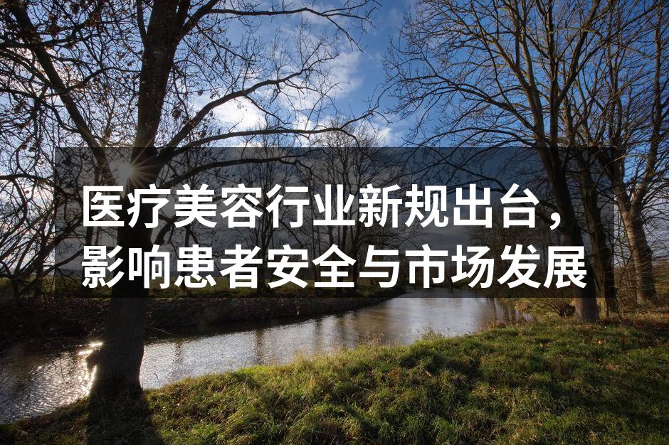 医疗美容行业新规出台，影响患者安全与市场